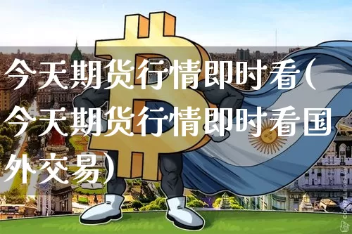 今天期货行情即时看(今天期货行情即时看国外交易)_https://www.czytfl.com_期货行情_第1张