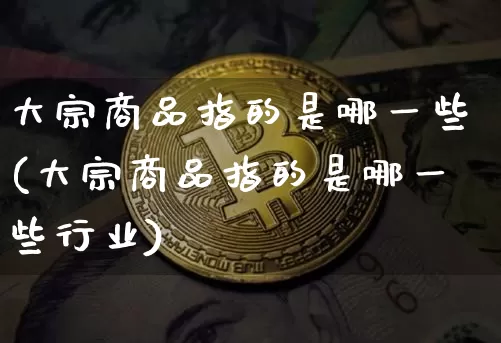 大宗商品指的是哪一些(大宗商品指的是哪一些行业)_https://www.czytfl.com_期货价格_第1张