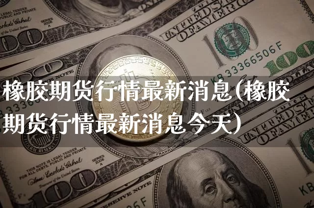 橡胶期货行情最新消息(橡胶期货行情最新消息今天)_https://www.czytfl.com_期货交易_第1张