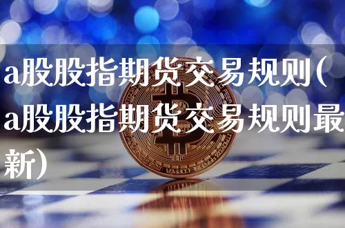a股股指期货交易规则(a股股指期货交易规则最新)_https://www.czytfl.com_期货走势_第1张