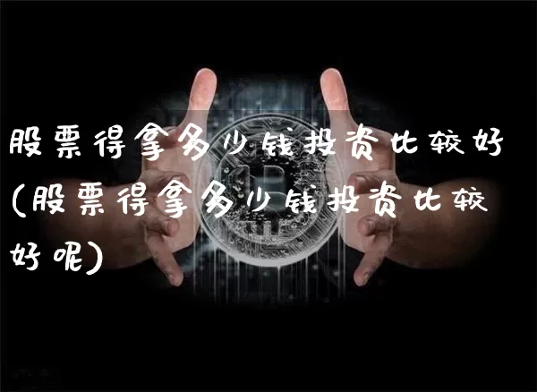 股票得拿多少钱投资比较好(股票得拿多少钱投资比较好呢)_https://www.czytfl.com_期货走势_第1张