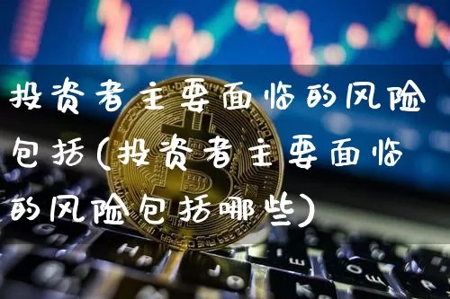 投资者主要面临的风险包括(投资者主要面临的风险包括哪些)_https://www.czytfl.com_期货_第1张
