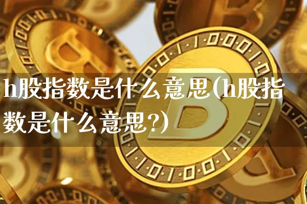 h股指数是什么意思(h股指数是什么意思?)_https://www.czytfl.com_期货价格_第1张