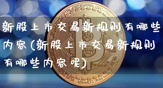 新股上市交易新规则有哪些内容(新股上市交易新规则有哪些内容呢)_https://www.czytfl.com_期货行情_第1张