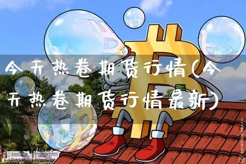 今天热卷期货行情(今天热卷期货行情最新)_https://www.czytfl.com_期货交易_第1张