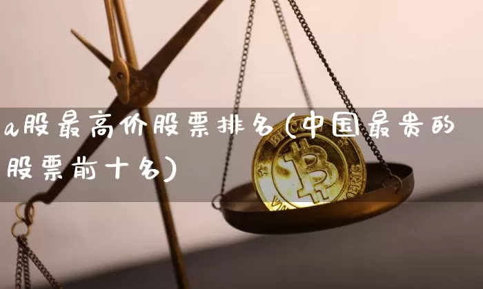 a股最高价股票排名(中国最贵的股票前十名)_https://www.czytfl.com_期货行情_第1张