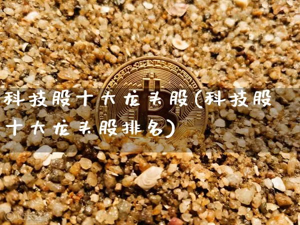 科技股十大龙头股(科技股十大龙头股排名)_https://www.czytfl.com_期货价格_第1张