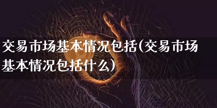 交易市场基本情况包括(交易市场基本情况包括什么)_https://www.czytfl.com_期货价格_第1张