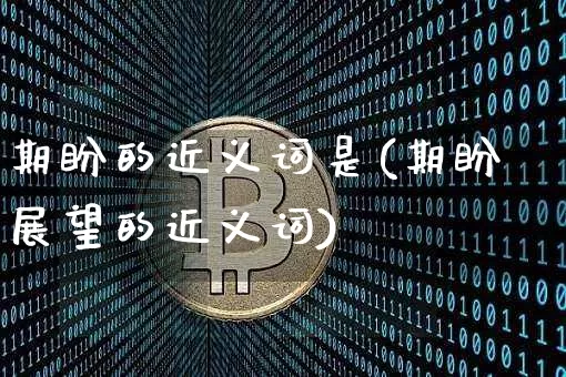 期盼的近义词是(期盼展望的近义词)_https://www.czytfl.com_期货走势_第1张