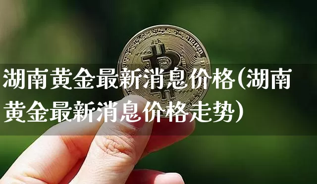 湖南黄金最新消息价格(湖南黄金最新消息价格走势)_https://www.czytfl.com_期货行情_第1张