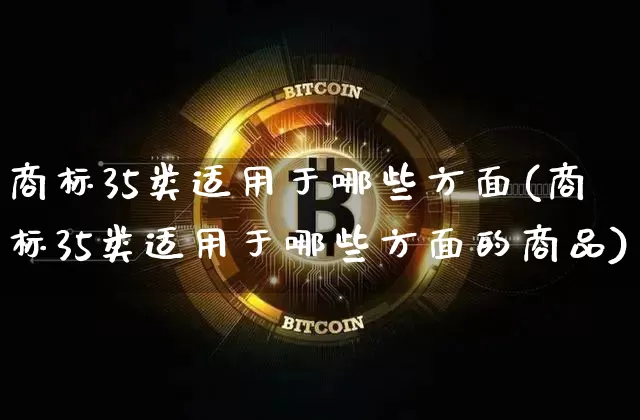 商标35类适用于哪些方面(商标35类适用于哪些方面的商品)_https://www.czytfl.com_期货行情_第1张