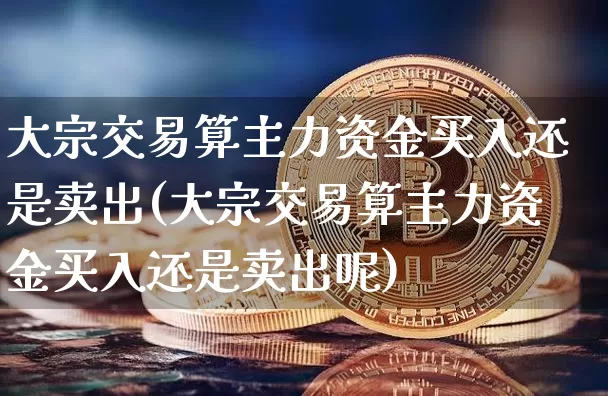大宗交易算主力资金买入还是卖出(大宗交易算主力资金买入还是卖出呢)_https://www.czytfl.com_期货行情_第1张