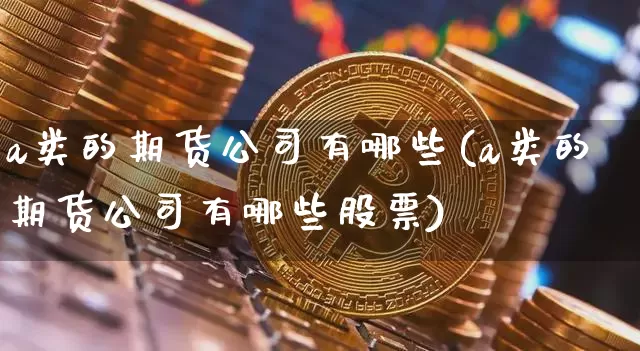 a类的期货公司有哪些(a类的期货公司有哪些股票)_https://www.czytfl.com_期货价格_第1张