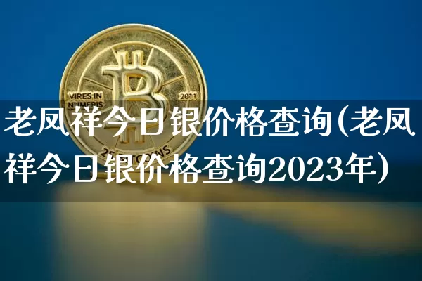 老凤祥今日银价格查询(老凤祥今日银价格查询2023年)_https://www.czytfl.com_期货走势_第1张