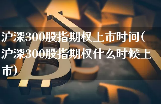 沪深300股指期权上市时间(沪深300股指期权什么时候上市)_https://www.czytfl.com_期货价格_第1张