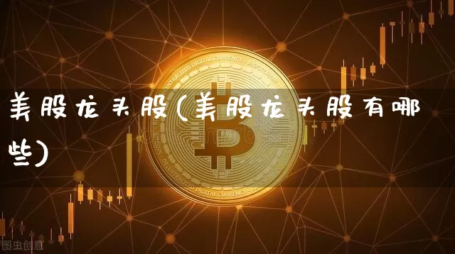 美股龙头股(美股龙头股有哪些)_https://www.czytfl.com_期货走势_第1张