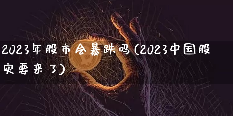 2023年股市会暴跌吗(2023中国股灾要来了)_https://www.czytfl.com_期货走势_第1张