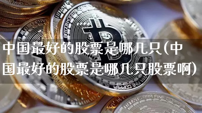 中国最好的股票是哪几只(中国最好的股票是哪几只股票啊)_https://www.czytfl.com_期货行情_第1张