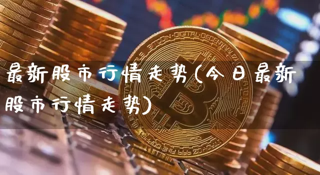 最新股市行情走势(今日最新股市行情走势)_https://www.czytfl.com_期货走势_第1张