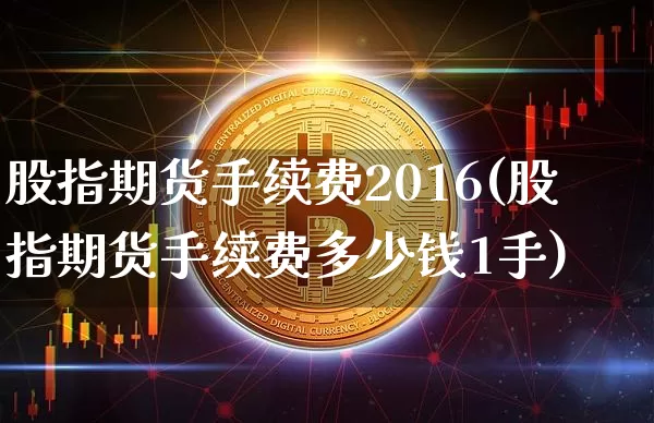 股指期货手续费2016(股指期货手续费多少钱1手)_https://www.czytfl.com_期货行情_第1张