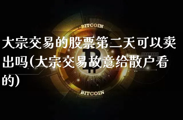 大宗交易的股票第二天可以卖出吗(大宗交易故意给散户看的)_https://www.czytfl.com_期货价格_第1张