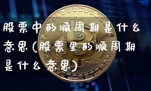 股票中的顺周期是什么意思(股票里的顺周期是什么意思)_https://www.czytfl.com_期货走势_第1张