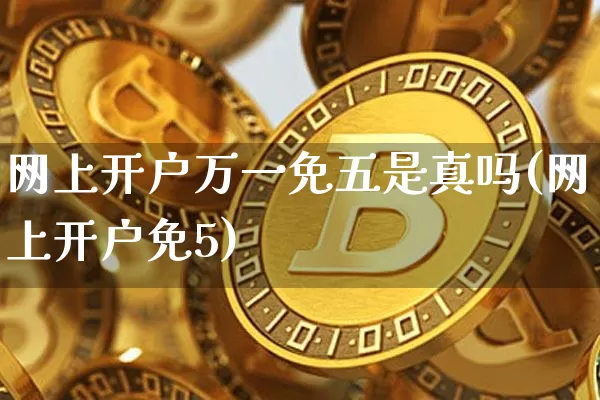 网上开户万一免五是真吗(网上开户免5)_https://www.czytfl.com_期货走势_第1张