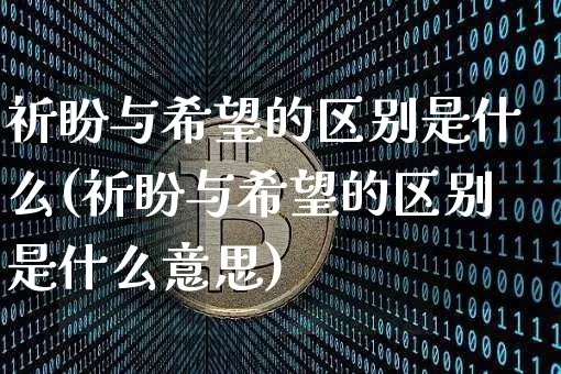 祈盼与希望的区别是什么(祈盼与希望的区别是什么意思)_https://www.czytfl.com_期货行情_第1张