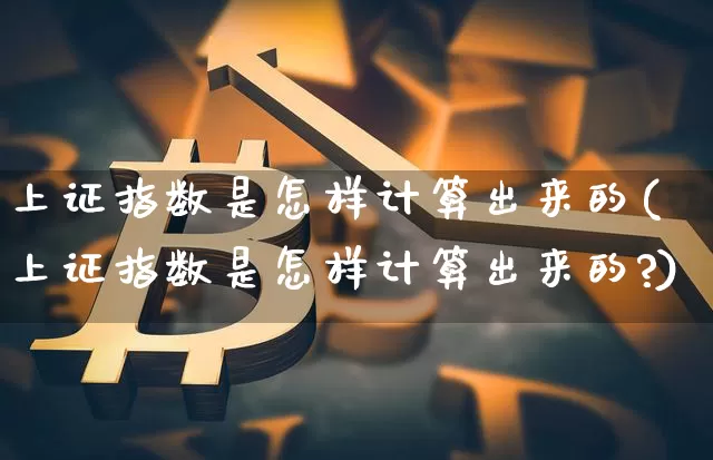 上证指数是怎样计算出来的(上证指数是怎样计算出来的?)_https://www.czytfl.com_期货行情_第1张