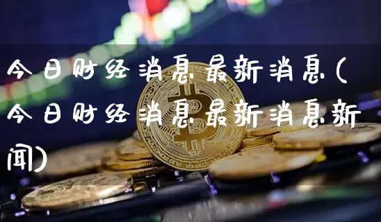 今日财经消息最新消息(今日财经消息最新消息新闻)_https://www.czytfl.com_期货走势_第1张
