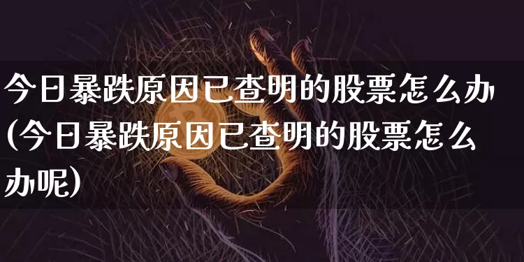 今日暴跌原因已查明的股票怎么办(今日暴跌原因已查明的股票怎么办呢)_https://www.czytfl.com_期货行情_第1张