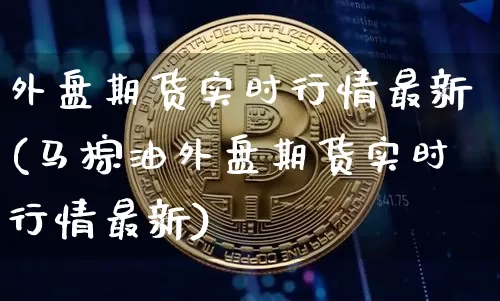 外盘期货实时行情最新(马棕油外盘期货实时行情最新)_https://www.czytfl.com_期货行情_第1张