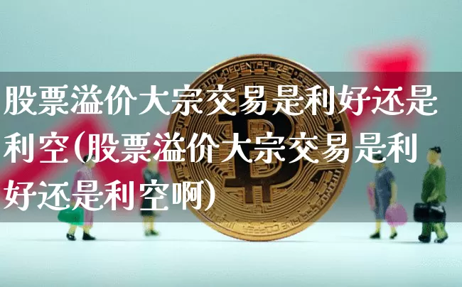 股票溢价大宗交易是利好还是利空(股票溢价大宗交易是利好还是利空啊)_https://www.czytfl.com_期货行情_第1张