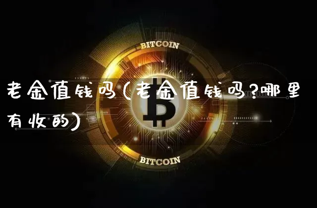 老金值钱吗(老金值钱吗?哪里有收的)_https://www.czytfl.com_期货走势_第1张