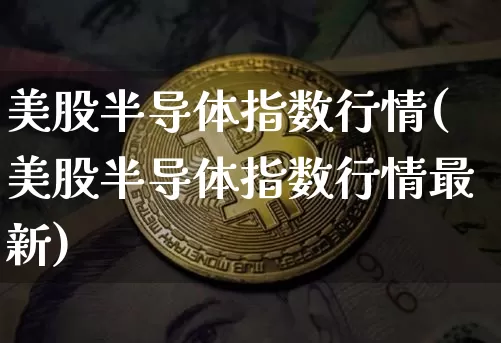 美股半导体指数行情(美股半导体指数行情最新)_https://www.czytfl.com_期货价格_第1张