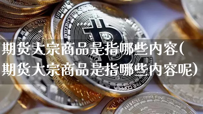 期货大宗商品是指哪些内容(期货大宗商品是指哪些内容呢)_https://www.czytfl.com_期货行情_第1张