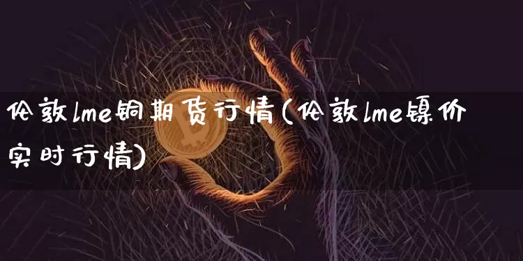 伦敦lme铜期货行情(伦敦lme镍价实时行情)_https://www.czytfl.com_期货行情_第1张