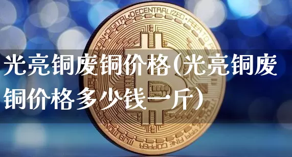 光亮铜废铜价格(光亮铜废铜价格多少钱一斤)_https://www.czytfl.com_期货行情_第1张