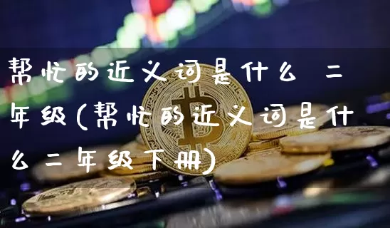 帮忙的近义词是什么 二年级(帮忙的近义词是什么二年级下册)_https://www.czytfl.com_期货走势_第1张