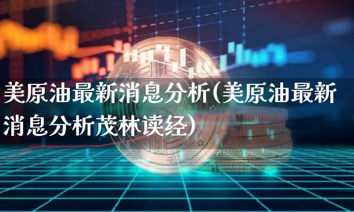 美原油最新消息分析(美原油最新消息分析茂林读经)_https://www.czytfl.com_期货行情_第1张