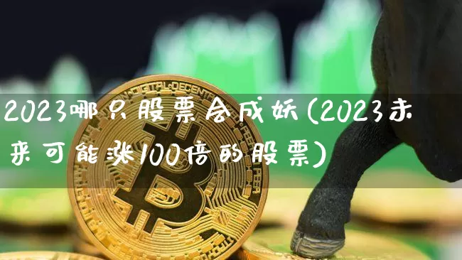 2023哪只股票会成妖(2023未来可能涨100倍的股票)_https://www.czytfl.com_期货行情_第1张