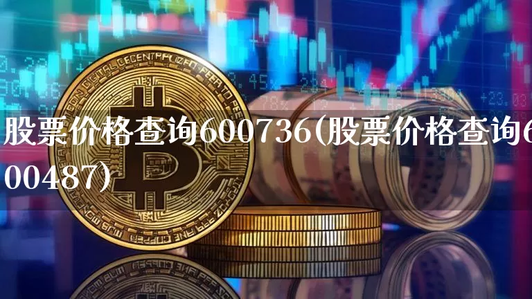 股票价格查询600736(股票价格查询600487)_https://www.czytfl.com_期货_第1张