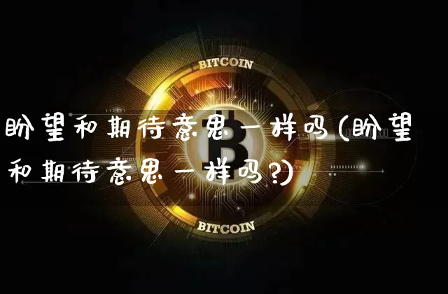 盼望和期待意思一样吗(盼望和期待意思一样吗?)_https://www.czytfl.com_期货走势_第1张
