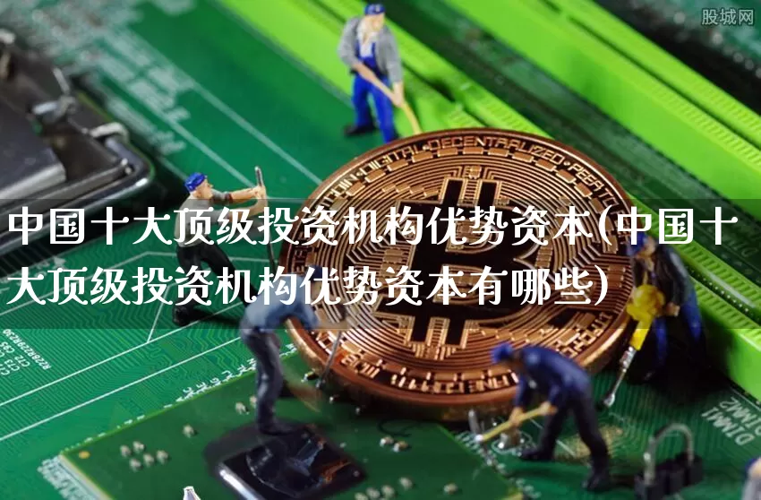 中国十大顶级投资机构优势资本(中国十大顶级投资机构优势资本有哪些)_https://www.czytfl.com_期货走势_第1张