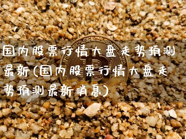 国内股票行情大盘走势预测最新(国内股票行情大盘走势预测最新消息)_https://www.czytfl.com_期货行情_第1张