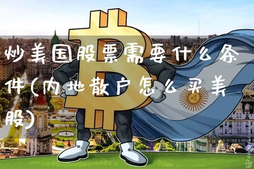 炒美国股票需要什么条件(内地散户怎么买美股)_https://www.czytfl.com_期货价格_第1张