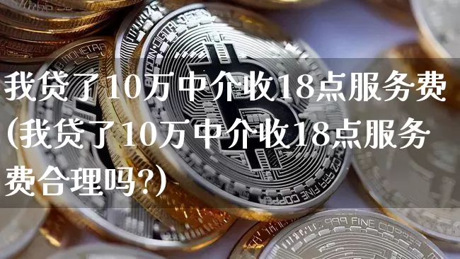 我贷了10万中介收18点服务费(我贷了10万中介收18点服务费合理吗?)_https://www.czytfl.com_期货行情_第1张