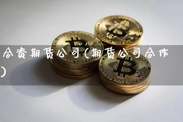 合资期货公司(期货公司合作)_https://www.czytfl.com_期货走势_第1张