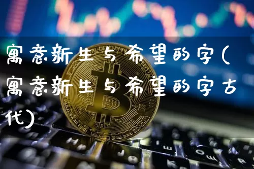 寓意新生与希望的字(寓意新生与希望的字古代)_https://www.czytfl.com_期货价格_第1张