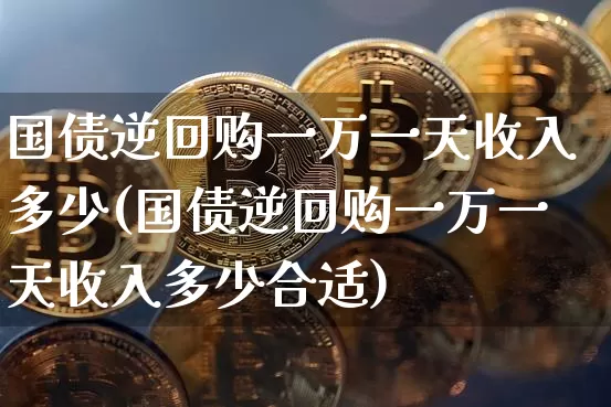 国债逆回购一万一天收入多少(国债逆回购一万一天收入多少合适)_https://www.czytfl.com_期货价格_第1张